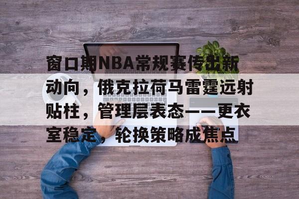 亚博体育平台-窗口期NBA常规赛传出新动向，俄克拉荷马雷霆远射贴柱，管理层表态——更衣室稳定，轮换策略成焦点