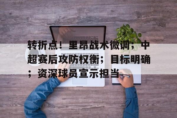 亚博体育官方网站-转折点！里昂战术微调；中超赛后攻防权衡；目标明确；资深球员宣示担当